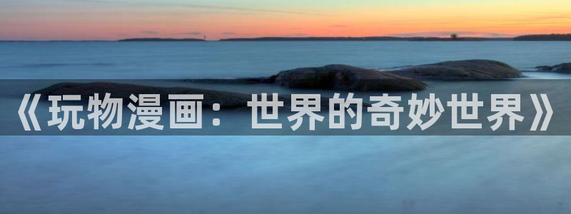 禁漫天堂哪里下：《玩物漫画：世界的奇妙世界》
