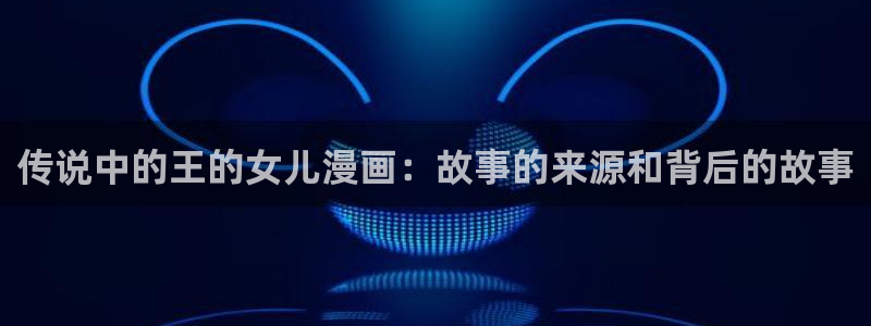 免费漫画 禁漫天堂：传说中的王的女儿漫画：故事的来源和背后的故事